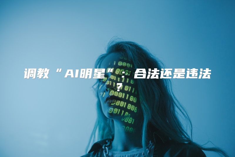 调教“AI明星”：合法还是违法？