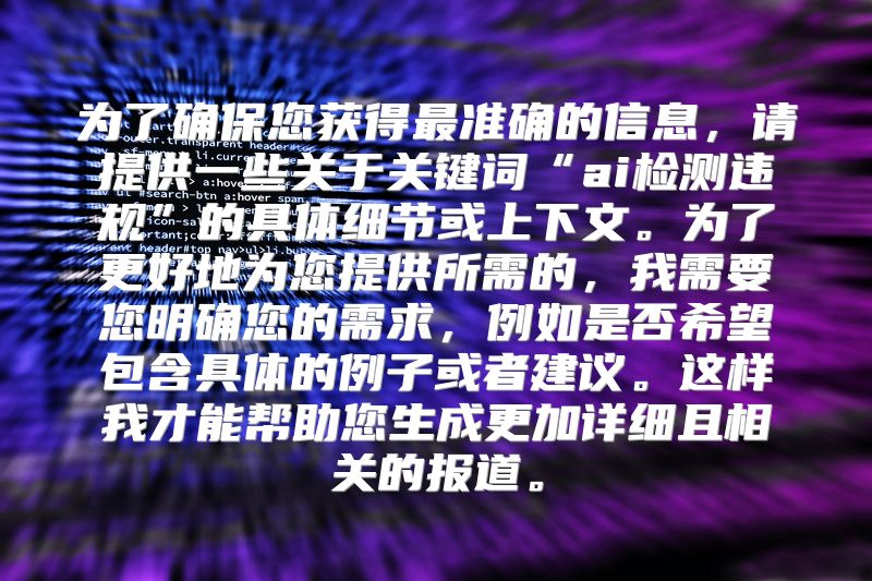 为了确保您获得最准确的信息，请提供一些关于关键词“ai检测违规”的具体细节或上下文。为了更好地为您提供所需的，我需要您明确您的需求，例如是否希望包含具体的例子或者建议。这样我才能帮助您生成更加详细且相关的报道。