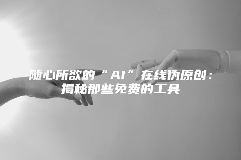 随心所欲的“AI”在线伪原创：揭秘那些免费的工具