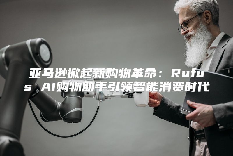 亚马逊掀起新购物革命：Rufus AI购物助手引领智能消费时代