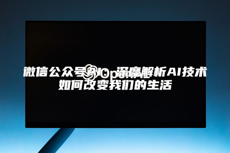 微信公众号AI：深度解析AI技术如何改变我们的生活