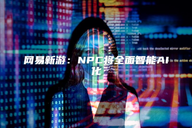 网易新游：NPC将全面智能AI化