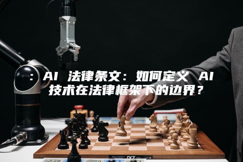 : AI 法律条文：如何定义 AI 技术在法律框架下的边界？