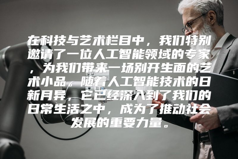 在科技与艺术栏目中，我们特别邀请了一位人工智能领域的专家，为我们带来一场别开生面的艺术小品。随着人工智能技术的日新月异，它已经深入到了我们的日常生活之中，成为了推动社会发展的重要力量。