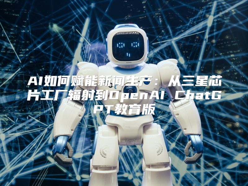 AI如何赋能新闻生产：从三星芯片工厂辐射到OpenAI ChatGPT教育版