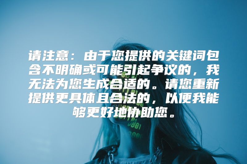 请注意：由于您提供的关键词包含不明确或可能引起争议的，我无法为您生成合适的。请您重新提供更具体且合法的，以便我能够更好地协助您。