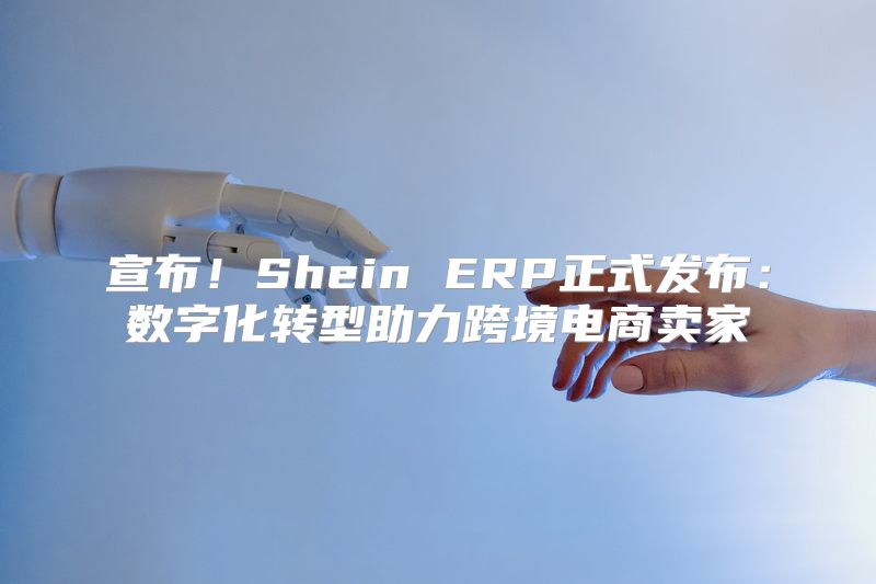 宣布！Shein ERP正式发布：数字化转型助力跨境电商卖家