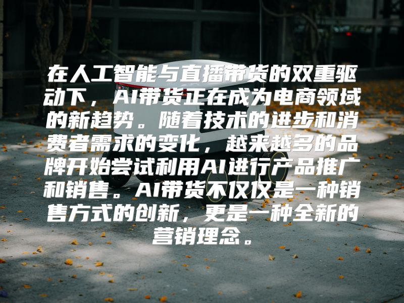 在人工智能与直播带货的双重驱动下，AI带货正在成为电商领域的新趋势。随着技术的进步和消费者需求的变化，越来越多的品牌开始尝试利用AI进行产品推广和销售。AI带货不仅仅是一种销售方式的创新，更是一种全新的营销理念。