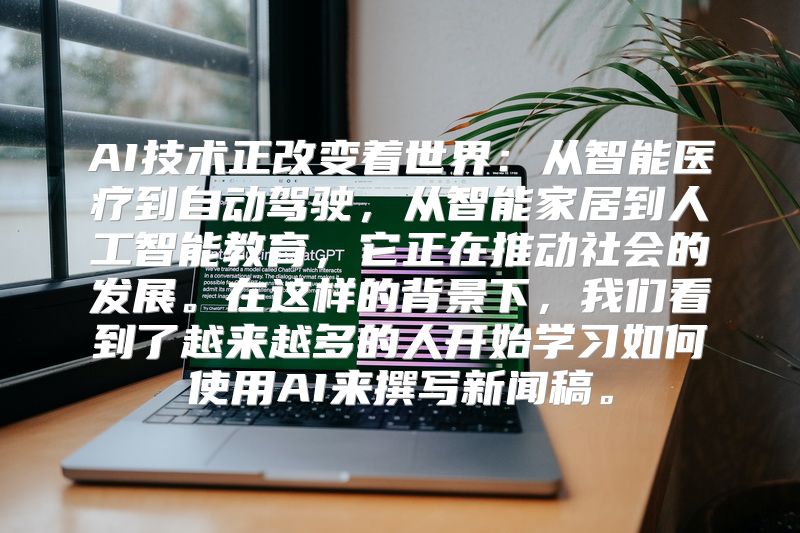 AI技术正改变着世界：从智能医疗到自动驾驶，从智能家居到人工智能教育，它正在推动社会的发展。在这样的背景下，我们看到了越来越多的人开始学习如何使用AI来撰写新闻稿。