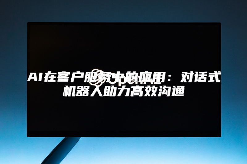 AI在客户服务中的应用：对话式机器人助力高效沟通