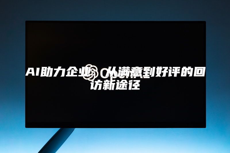 AI助力企业：从满意到好评的回访新途径