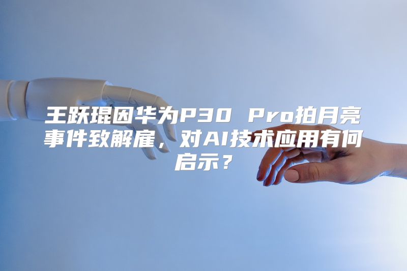 王跃琨因华为P30 Pro拍月亮事件致解雇，对AI技术应用有何启示？