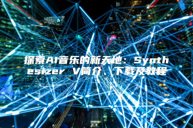 探索AI音乐的新天地：Synthesizer V简介、下载及教程