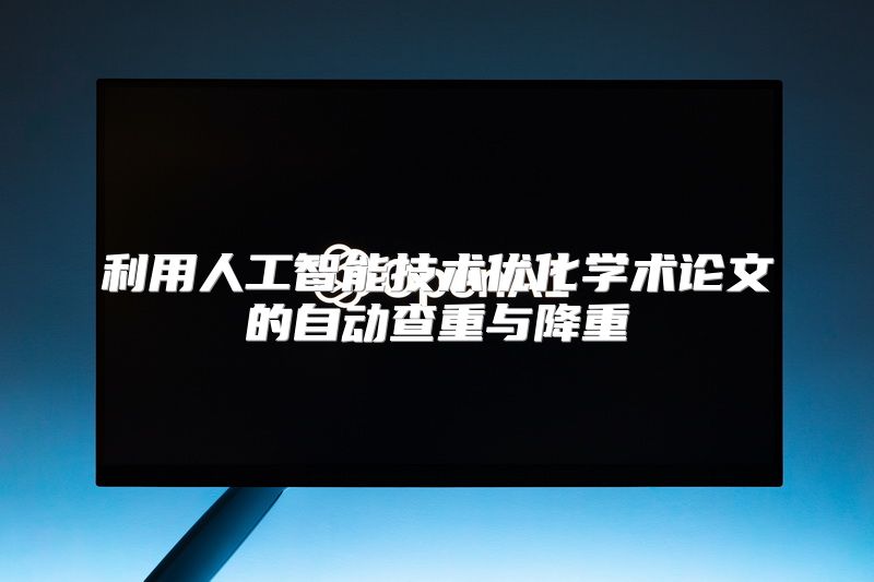 利用人工智能技术优化学术论文的自动查重与降重