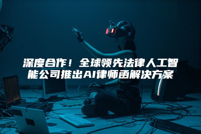 深度合作！全球领先法律人工智能公司推出AI律师函解决方案