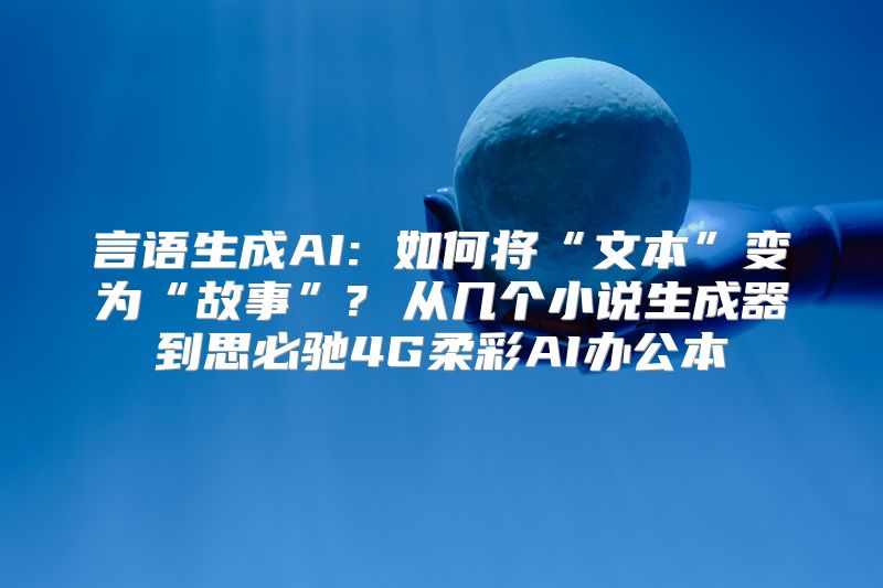 言语生成AI: 如何将“文本”变为“故事”? 从几个小说生成器到思必驰4G柔彩AI办公本