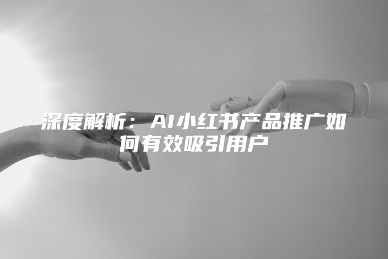 深度解析：AI小红书产品推广如何有效吸引用户