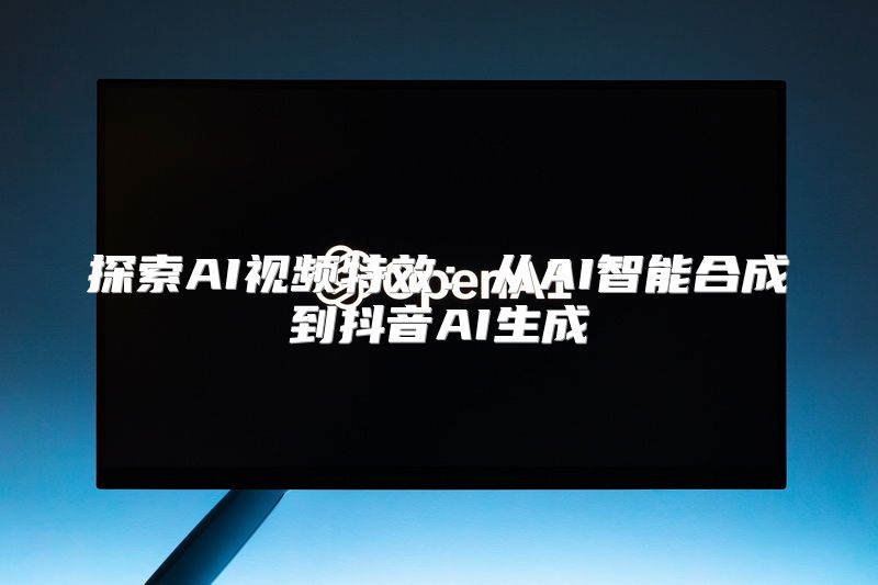 探索AI视频特效：从AI智能合成到抖音AI生成