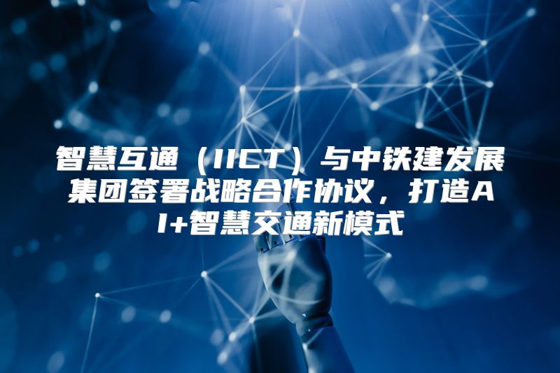 智慧互通（IICT）与中铁建发展集团签署战略合作协议，打造AI+智慧交通新模式