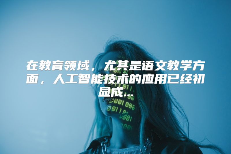 在教育领域，尤其是语文教学方面，人工智能技术的应用已经初显成...