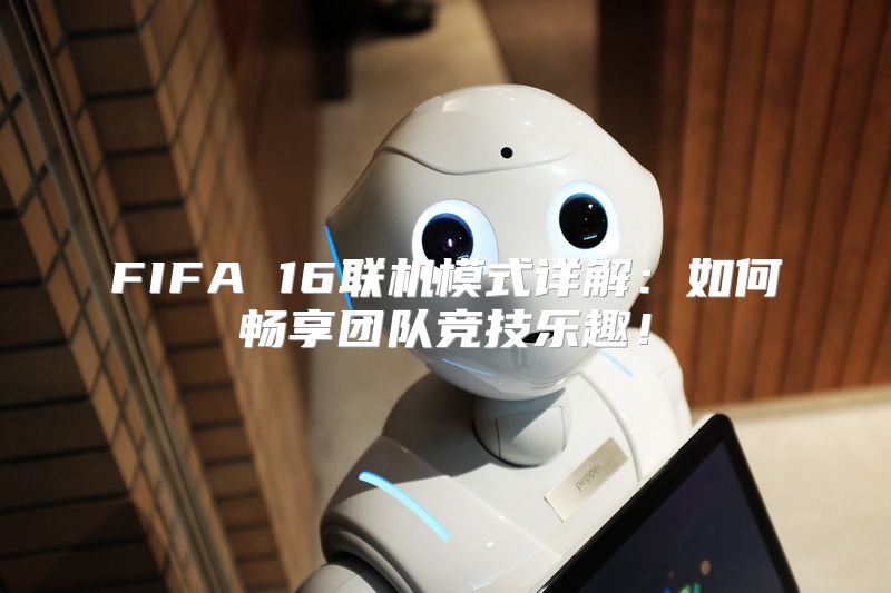 FIFA 16联机模式详解：如何畅享团队竞技乐趣！