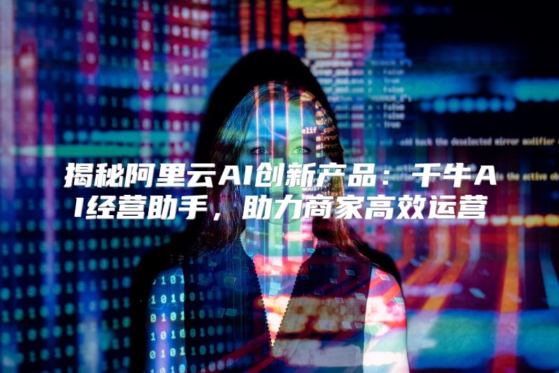 揭秘阿里云AI创新产品：千牛AI经营助手，助力商家高效运营