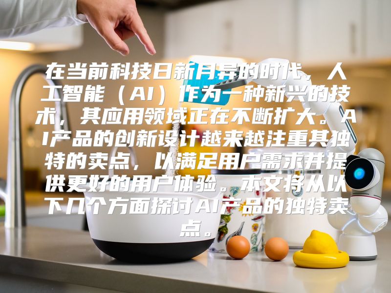 在当前科技日新月异的时代，人工智能（AI）作为一种新兴的技术，其应用领域正在不断扩大。AI产品的创新设计越来越注重其独特的卖点，以满足用户需求并提供更好的用户体验。本文将从以下几个方面探讨AI产品的独特卖点。