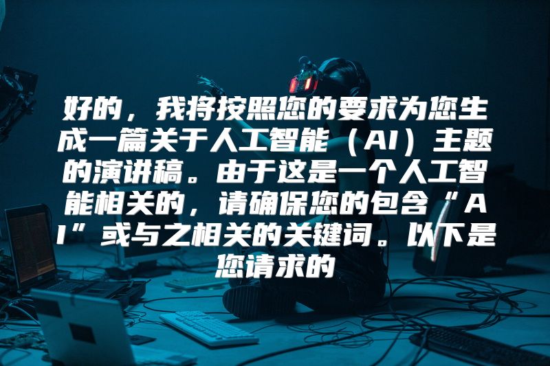 好的，我将按照您的要求为您生成一篇关于人工智能（AI）主题的演讲稿。由于这是一个人工智能相关的，请确保您的包含“AI”或与之相关的关键词。以下是您请求的