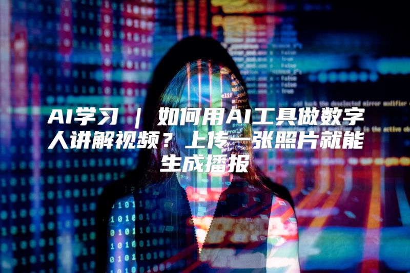 AI学习 | 如何用AI工具做数字人讲解视频？上传一张照片就能生成播报