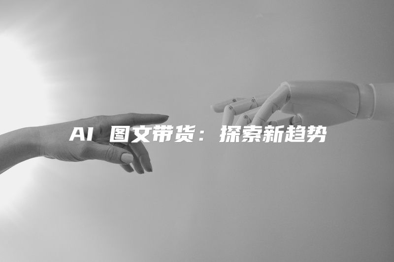 AI 图文带货：探索新趋势