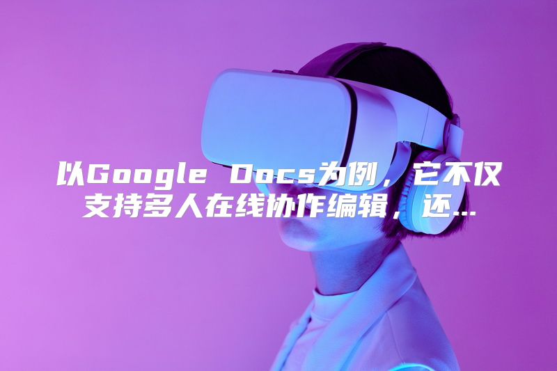 以Google Docs为例，它不仅支持多人在线协作编辑，还...