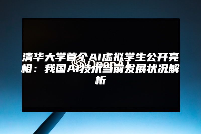 清华大学首个AI虚拟学生公开亮相：我国AI技术当前发展状况解析