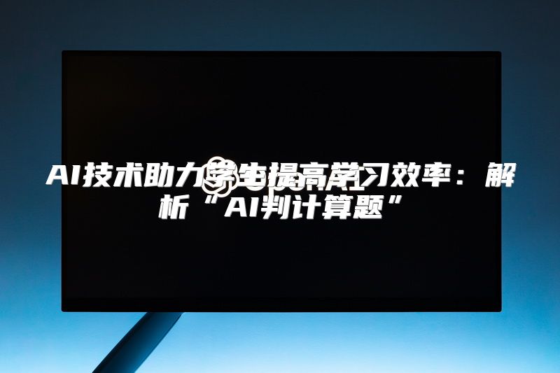 AI技术助力学生提高学习效率：解析“AI判计算题”