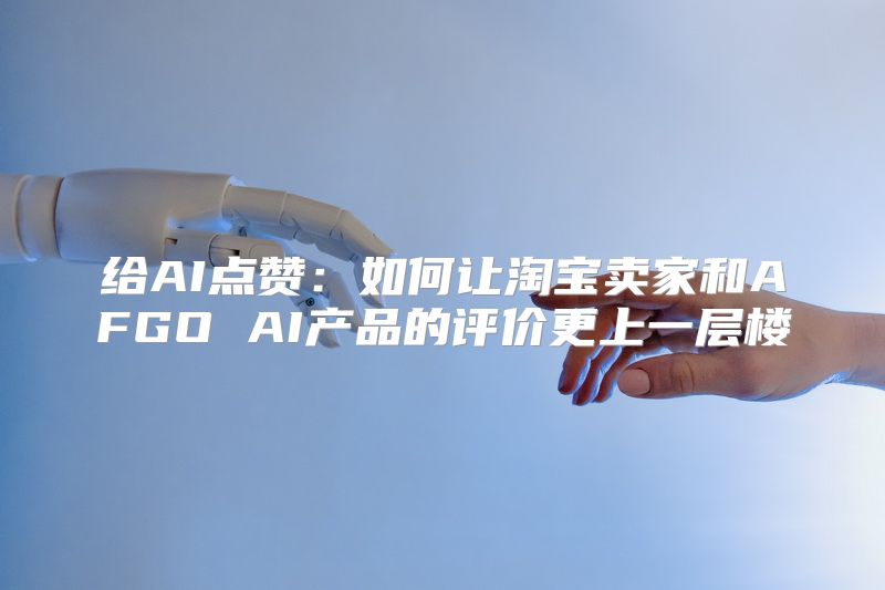 给AI点赞：如何让淘宝卖家和AFGO AI产品的评价更上一层楼