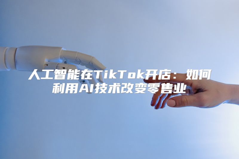 人工智能在TikTok开店：如何利用AI技术改变零售业