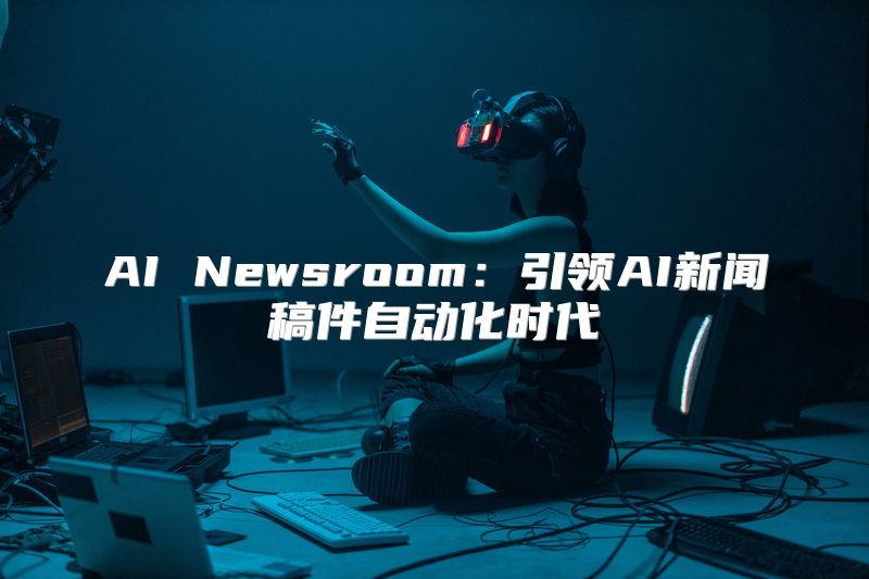 AI Newsroom：引领AI新闻稿件自动化时代