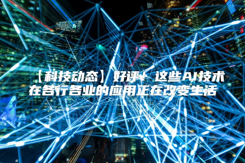 【科技动态】好评！这些AI技术在各行各业的应用正在改变生活