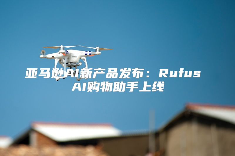 亚马逊AI新产品发布：Rufus AI购物助手上线