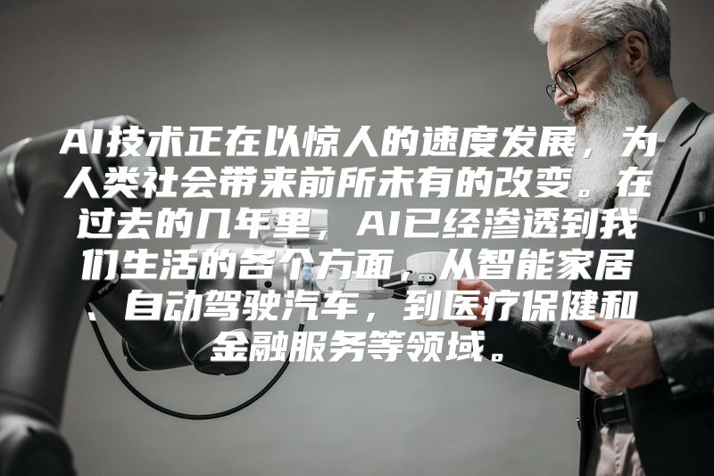 AI技术正在以惊人的速度发展，为人类社会带来前所未有的改变。在过去的几年里，AI已经渗透到我们生活的各个方面，从智能家居、自动驾驶汽车，到医疗保健和金融服务等领域。