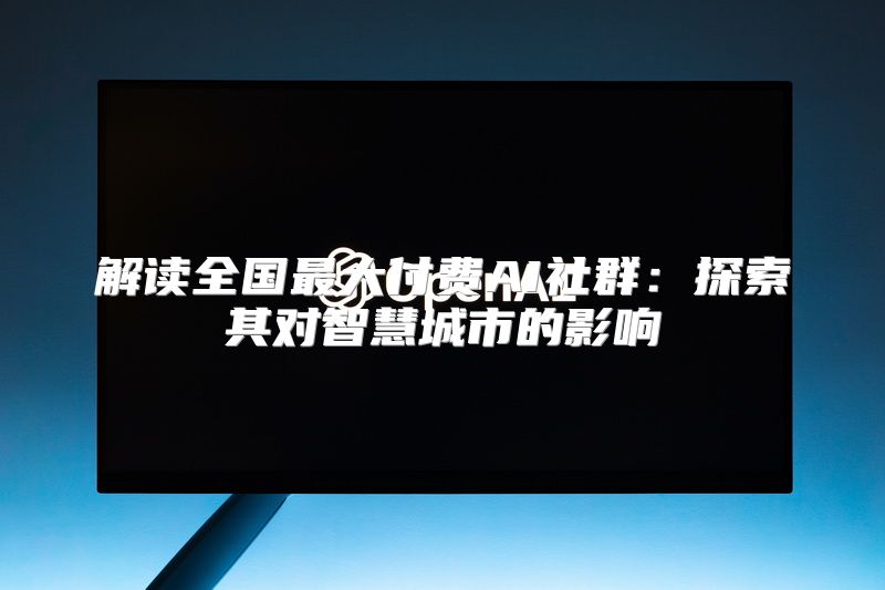 解读全国最大付费AI社群：探索其对智慧城市的影响