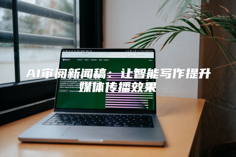 AI审阅新闻稿：让智能写作提升媒体传播效果