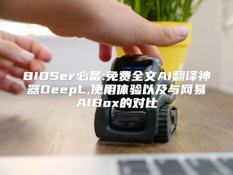 BIOSer必备:免费全文AI翻译神器DeepL,使用体验以及与网易AIBox的对比