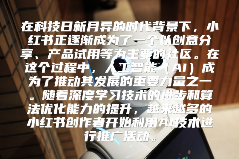 在科技日新月异的时代背景下，小红书正逐渐成为了一个以创意分享、产品试用等为主要的社区。在这个过程中，人工智能（AI）成为了推动其发展的重要力量之一。随着深度学习技术的进步和算法优化能力的提升，越来越多的小红书创作者开始利用AI技术进行推广活动。