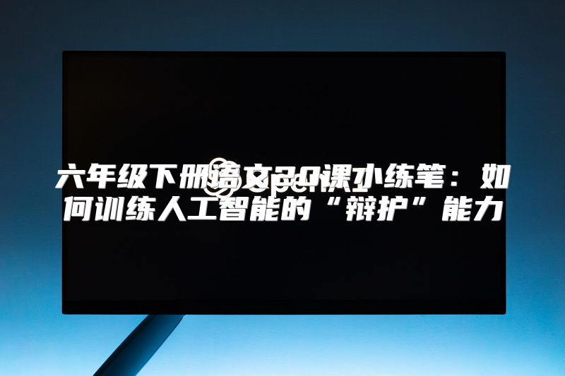 六年级下册语文20课小练笔：如何训练人工智能的“辩护”能力