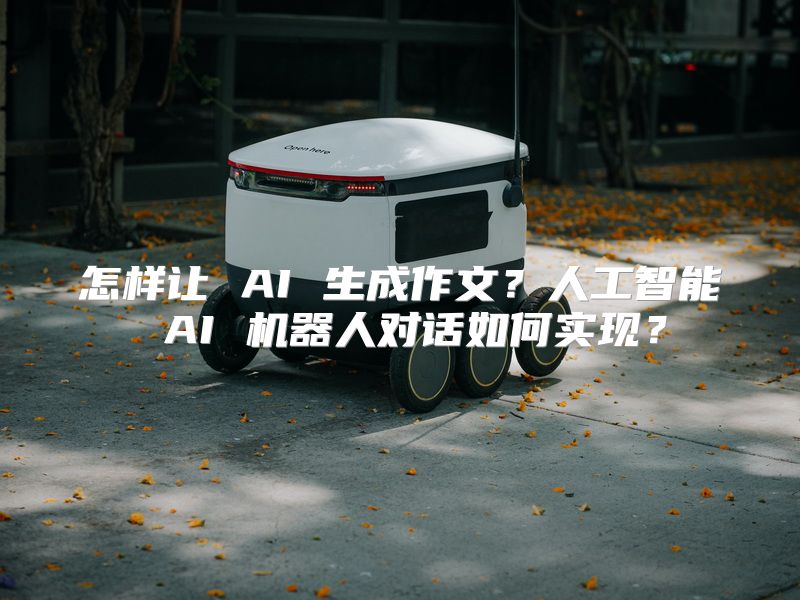 怎样让 AI 生成作文？人工智能 AI 机器人对话如何实现？