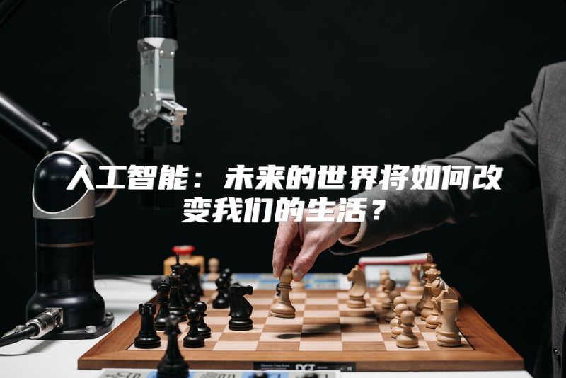 人工智能：未来的世界将如何改变我们的生活？