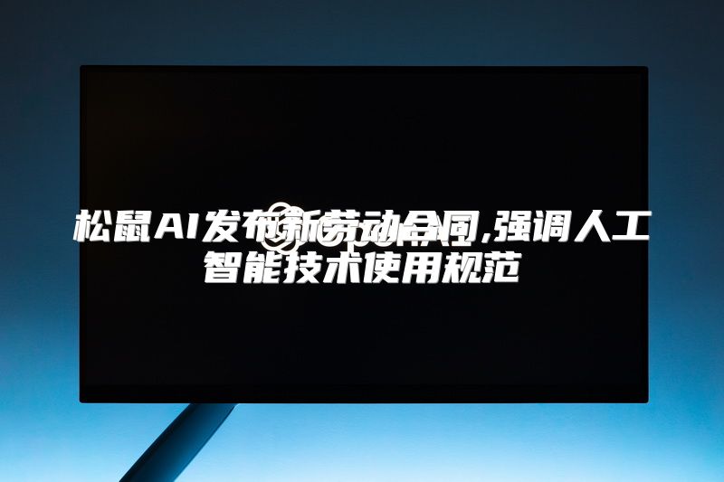 松鼠AI发布新劳动合同,强调人工智能技术使用规范