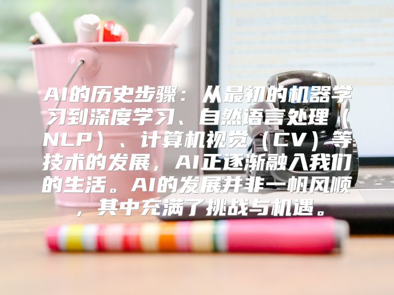 AI的历史步骤：从最初的机器学习到深度学习、自然语言处理（NLP）、计算机视觉（CV）等技术的发展，AI正逐渐融入我们的生活。AI的发展并非一帆风顺，其中充满了挑战与机遇。