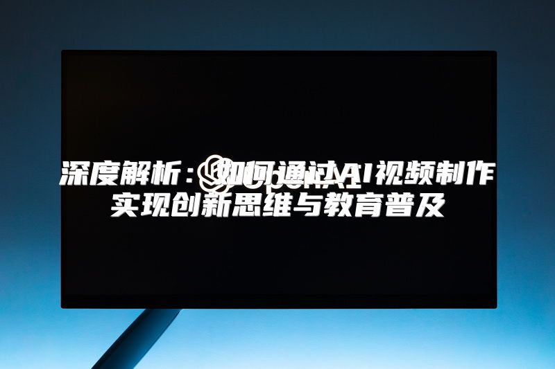 深度解析：如何通过AI视频制作实现创新思维与教育普及