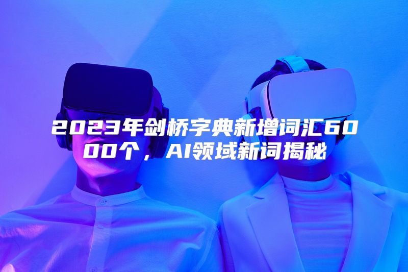 2023年剑桥字典新增词汇6000个，AI领域新词揭秘